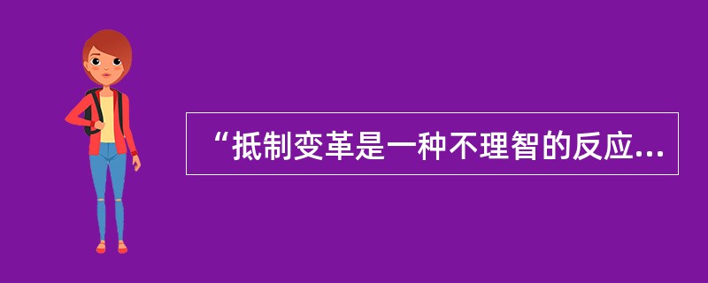 “抵制变革是一种不理智的反应”，你是否同意这种观点？请解释。