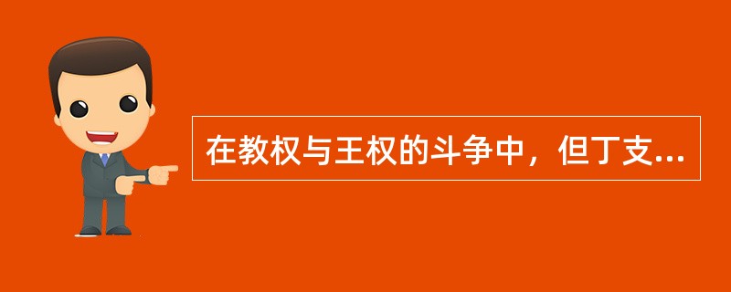 在教权与王权的斗争中，但丁支持教权，反对王权