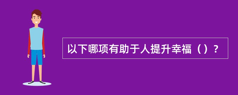 以下哪项有助于人提升幸福（）？