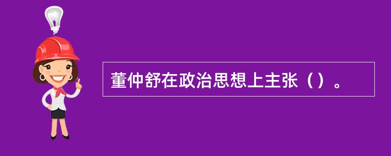 董仲舒在政治思想上主张（）。