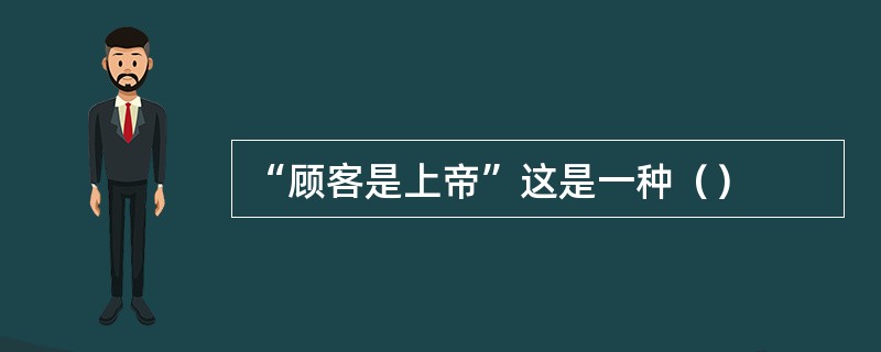 “顾客是上帝”这是一种（）