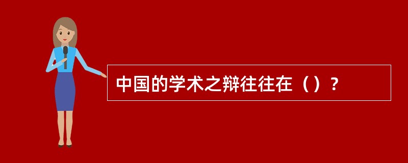 中国的学术之辩往往在（）？