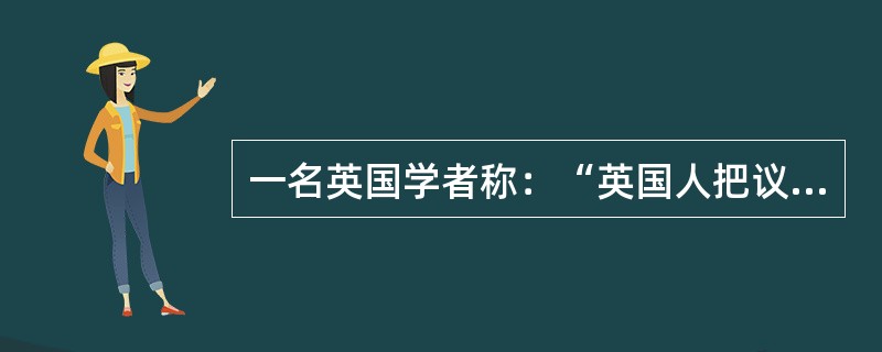 一名英国学者称：“英国人把议会比作政坛大本钟——除了还在那里闹出点动静外，没有更