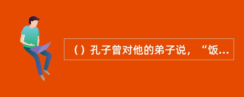 （）孔子曾对他的弟子说，“饭疏食饮水，曲肱而枕之，乐亦在其中矣。不义而富且贵，於