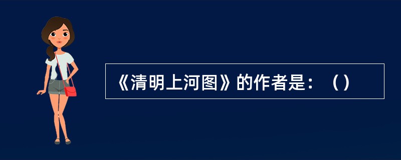 《清明上河图》的作者是：（）