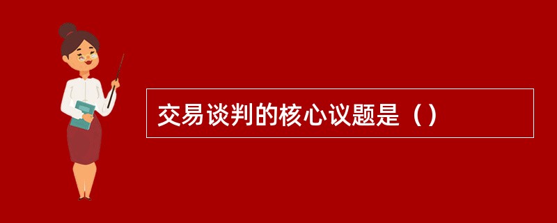 交易谈判的核心议题是（）
