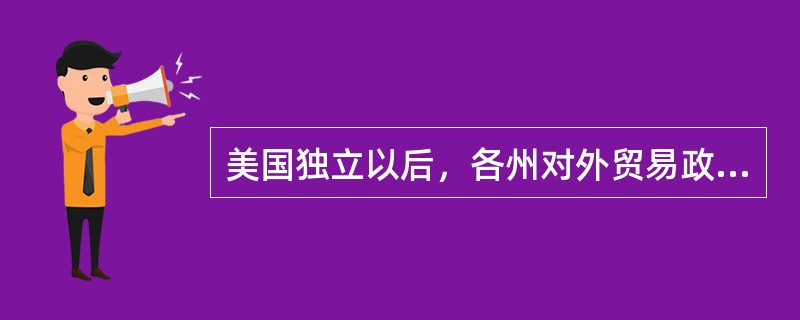 美国独立以后，各州对外贸易政策因利害关系不同而有明显差异，十分混乱，各州越来越要