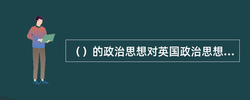 （）的政治思想对英国政治思想的影响是巨大的，他的思想具有浓重的保守色彩，或为保守