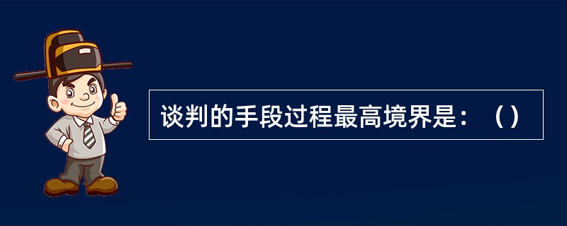 谈判的手段过程最高境界是：（）