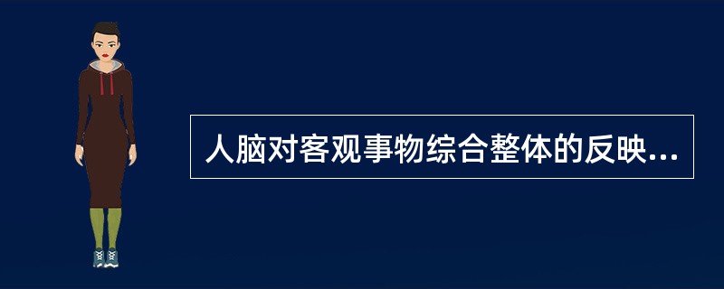 人脑对客观事物综合整体的反映是（）