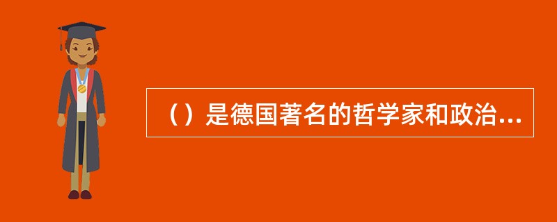 （）是德国著名的哲学家和政治思想家、德国古典唯心主义哲学的集大成者。他的政治思想