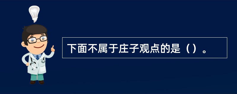 下面不属于庄子观点的是（）。