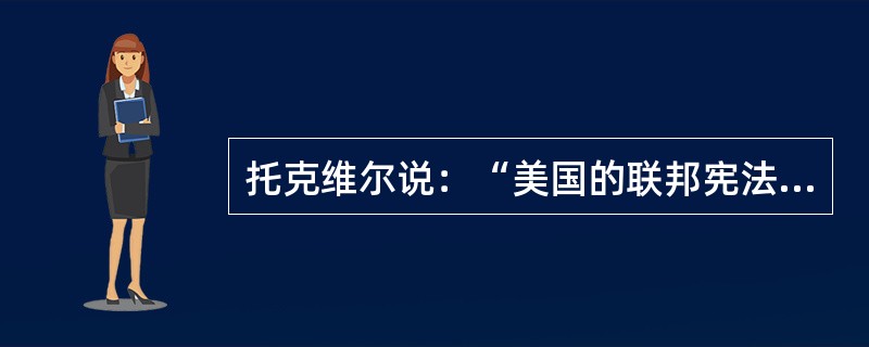 托克维尔说：“美国的联邦宪法，好像能工巧匠创造的一件只能使发明人成名发财，而落到