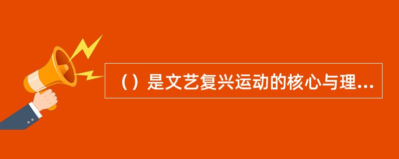 （）是文艺复兴运动的核心与理论指南，同时它也是文艺复兴运动中最伟大的贡献。