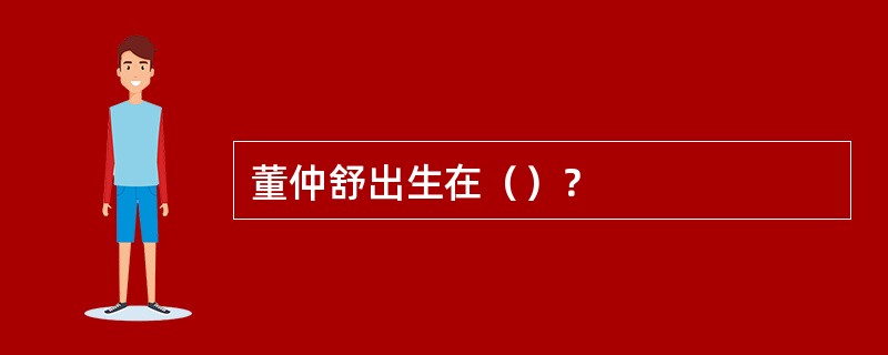 董仲舒出生在（）？