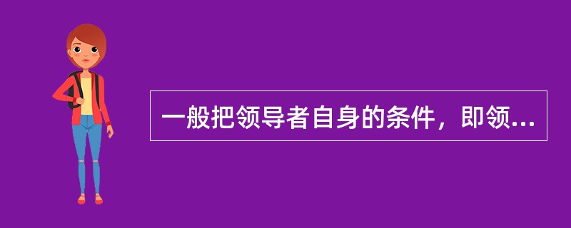 一般把领导者自身的条件，即领导者在领导过程中表现出来的气质、能力、品质等个人特征