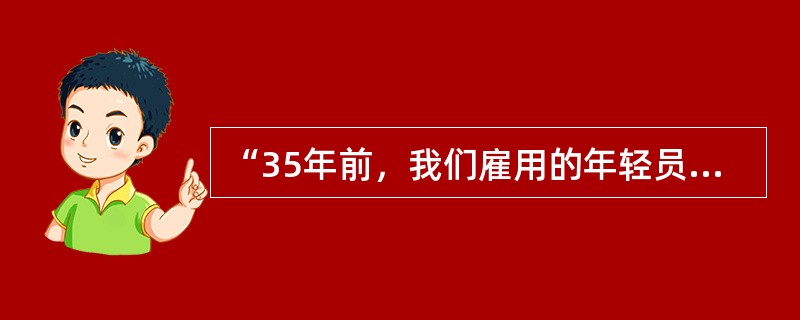 “35年前，我们雇用的年轻员工都是进取的、负责的、努力的和诚实的。但今天的年轻人