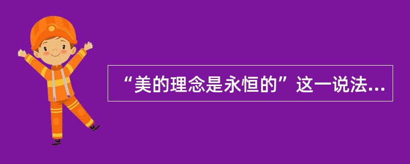 “美的理念是永恒的”这一说法是由谁提出的（）？