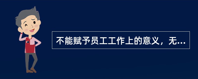 不能赋予员工工作上的意义，无法调动员工工作积极性的是（）。