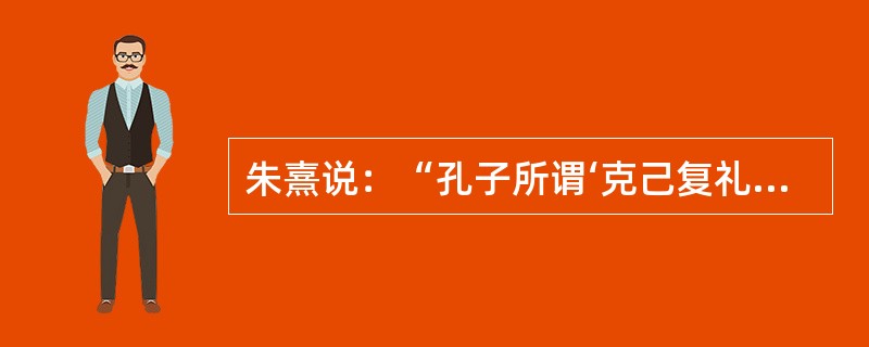 朱熹说：“孔子所谓‘克己复礼’，《中庸》所谓‘致中和、尊德性、道问学’，《大学》