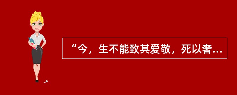 “今，生不能致其爱敬，死以奢侈相高，虽无哀戚之心，而厚葬重币者则称以为孝，显名立
