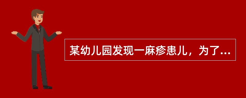 某幼儿园发现一麻疹患儿，为了控制麻疹进一步蔓延，采取的措施中不恰当的是（）。