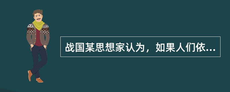 战国某思想家认为，如果人们依顺天生具有的“性、情”做事，追求利益、满足欲望的话，