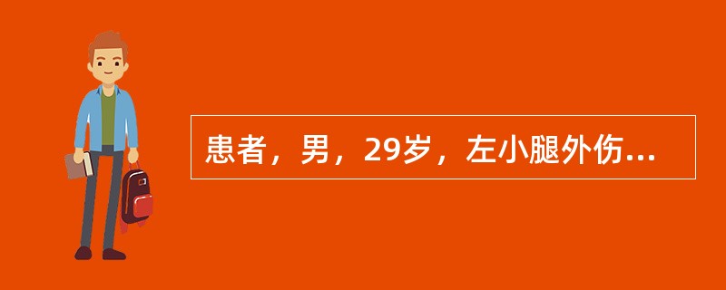 患者，男，29岁，左小腿外伤20小时。查体：左小腿畸形，假关节活动，骨摩擦感，胫