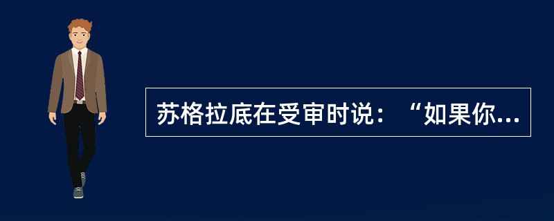 苏格拉底在受审时说：“如果你们指望用死刑来制止大家公开谴责你们错误的生活方式，那