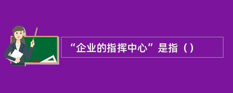 “企业的指挥中心”是指（）