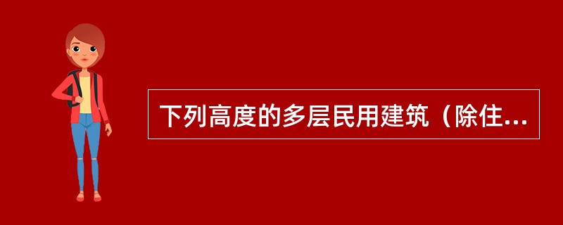 下列高度的多层民用建筑（除住宅外）中，属于高层建筑的有（）。