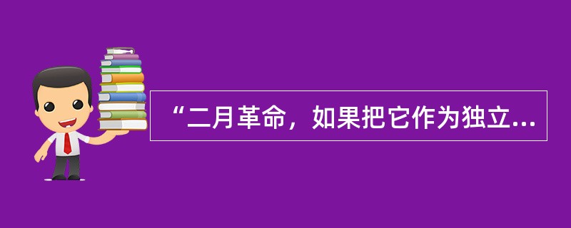 “二月革命，如果把它作为独立的革命来看，是一次资产阶级革命。但是作为资产阶级革命