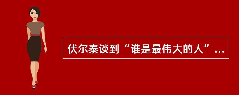 伏尔泰谈到“谁是最伟大的人”时说：这个人必须获得上天赋予的天分，并以此照亮人们的