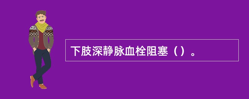 下肢深静脉血栓阻塞（）。