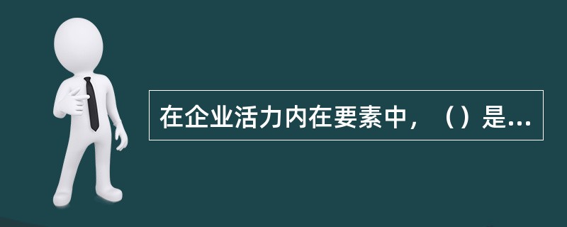 在企业活力内在要素中，（）是最深层次的动力。