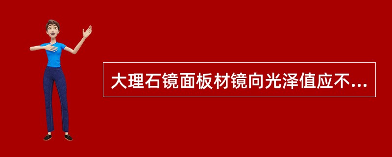 大理石镜面板材镜向光泽值应不低于（）光泽单位。