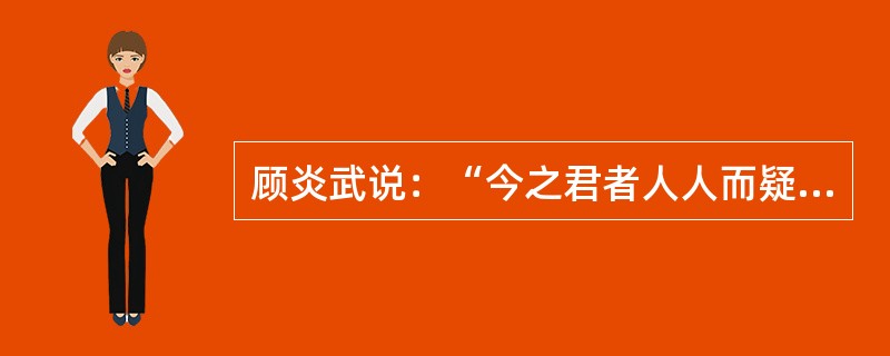 顾炎武说：“今之君者人人而疑之，事事而制之，科条文薄日多一日，而又设之监司有司之