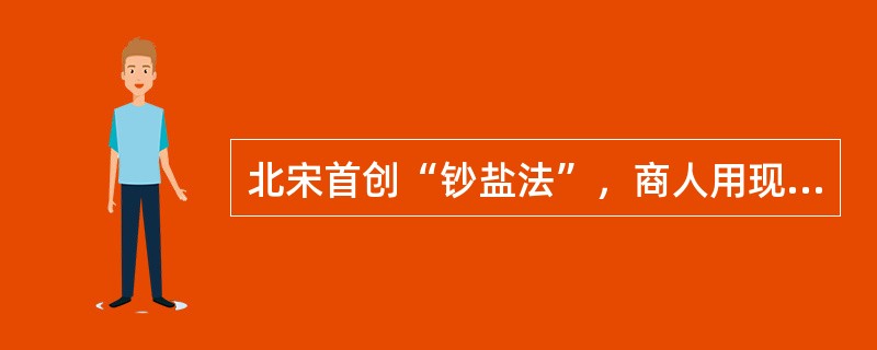 北宋首创“钞盐法”，商人用现钱向政府部门“榷货务”购置通行证，然后凭证至产盐地支