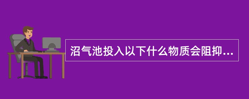 沼气池投入以下什么物质会阻抑发酵？（）