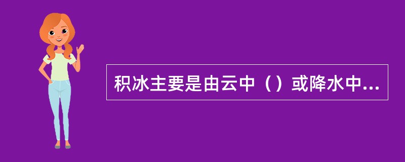 积冰主要是由云中（）或降水中的（）碰到飞机机体后冻结形成的，也可由水汽直接在机体