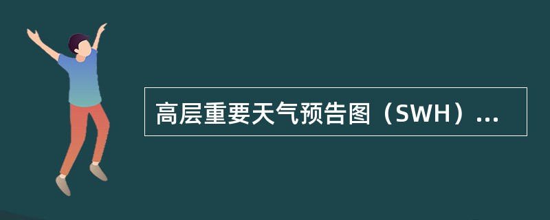 高层重要天气预告图（SWH），供飞行高度（）的高空飞行使用。