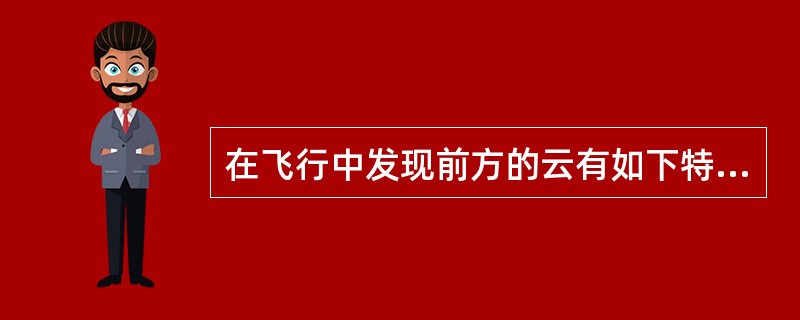 在飞行中发现前方的云有如下特征云体浓厚庞大．垂直发展极盛．象高大山峰云顶呈白色纤