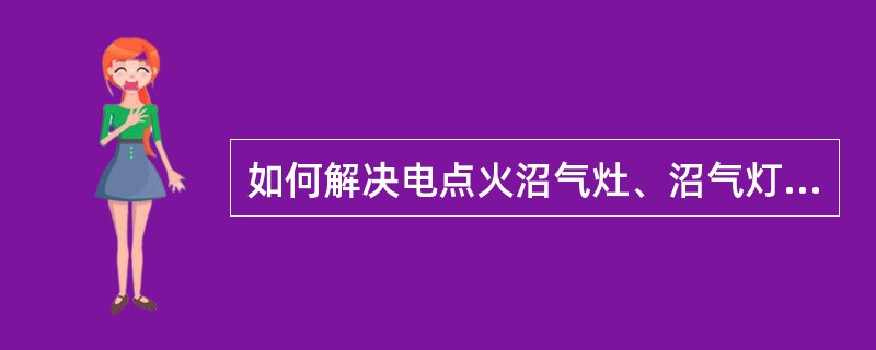 如何解决电点火沼气灶、沼气灯点火困难？