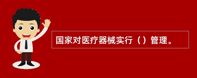国家对医疗器械实行（）管理。