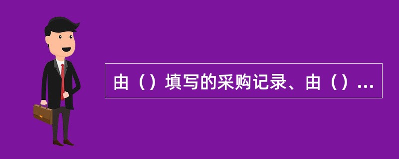 由（）填写的采购记录、由（）填写的验收记录、由（）填写的出库复核记录，均应保存至