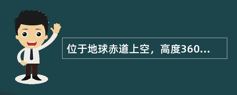 位于地球赤道上空，高度36000千米左右，与地球自转速度相同，在赤道上空静止不动