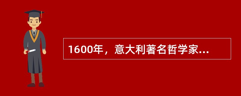 1600年，意大利著名哲学家、天文学家布鲁诺被教会烧死在罗马鲜花广场。1602年