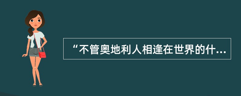 “不管奥地利人相逢在世界的什么地方，这首歌，就是他们无形的身份证!”“这首歌”就