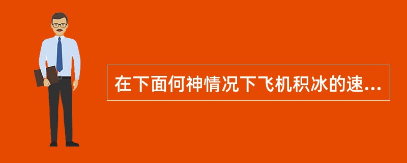 在下面何神情况下飞机积冰的速率最大（）.