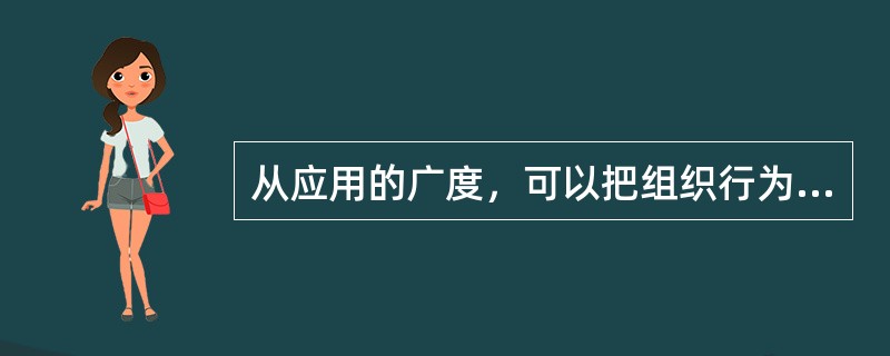 从应用的广度，可以把组织行为学的研究分成（）。